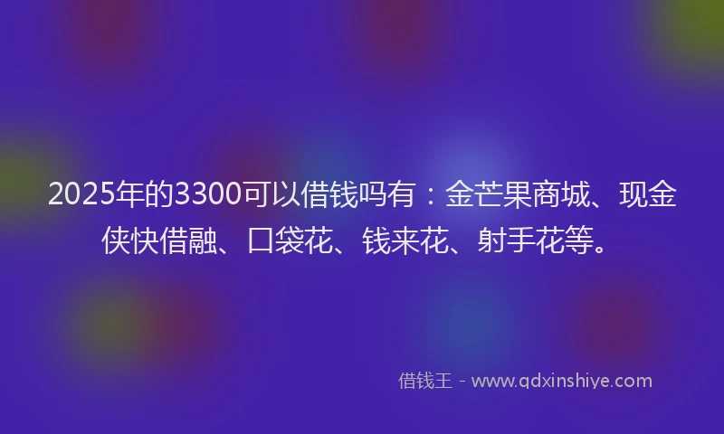 2025年的3300可以借钱吗有：金芒果商城、现金侠快借融、口袋花、钱来花、射手花等。