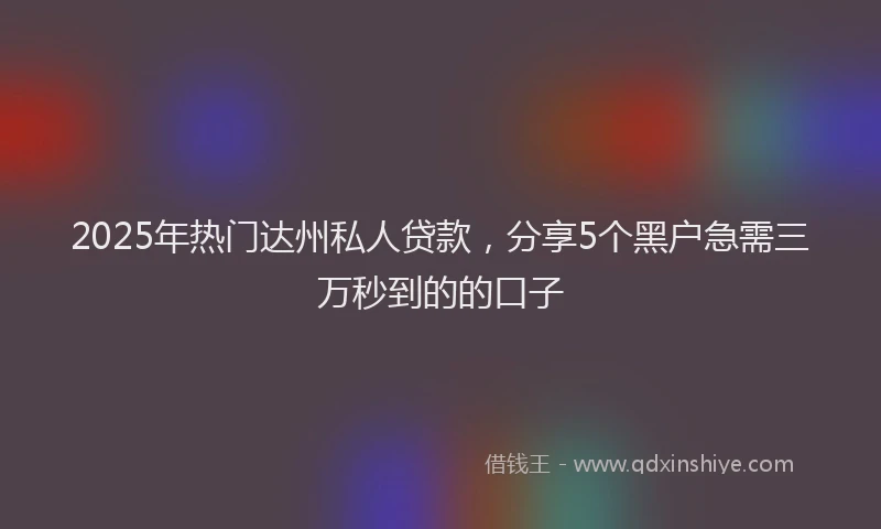 2025年热门达州私人贷款，分享5个黑户急需三万秒到的的口子