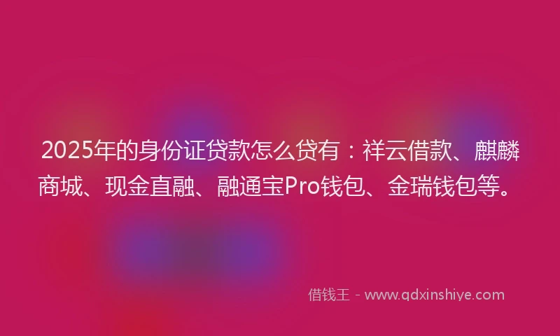 2025年的身份证贷款怎么贷有：祥云借款、麒麟商城、现金直融、融通宝Pro钱包、金瑞钱包等。