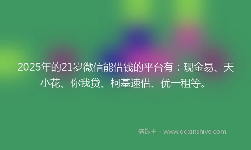 2025年的21岁微信能借钱的平台有：现金易、天小花、你我贷、柯基速借、优一租等。