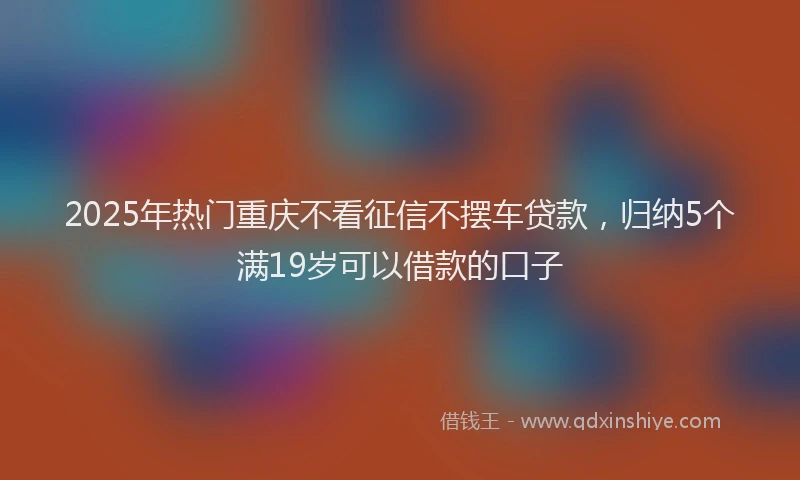 2025年热门重庆不看征信不摆车贷款，归纳5个满19岁可以借款的口子