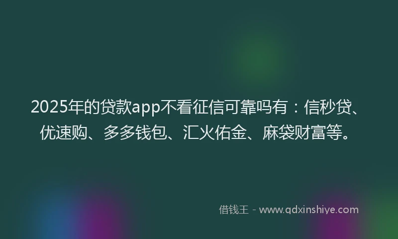 2025年的贷款app不看征信可靠吗有：信秒贷、优速购、多多钱包、汇火佑金、麻袋财富等。
