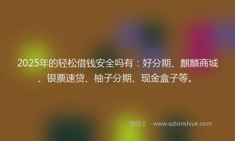 2025年的轻松借钱安全吗有：好分期、麒麟商城、银票速贷、柚子分期、现金盒子等。