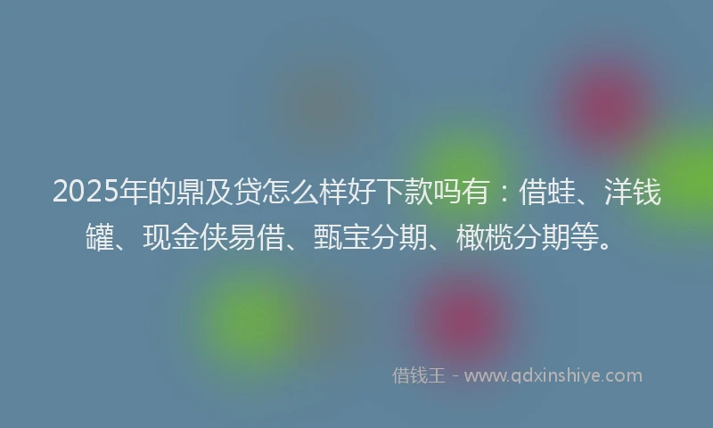 2025年的鼎及贷怎么样好下款吗有：借蛙、洋钱罐、现金侠易借、甄宝分期、橄榄分期等。