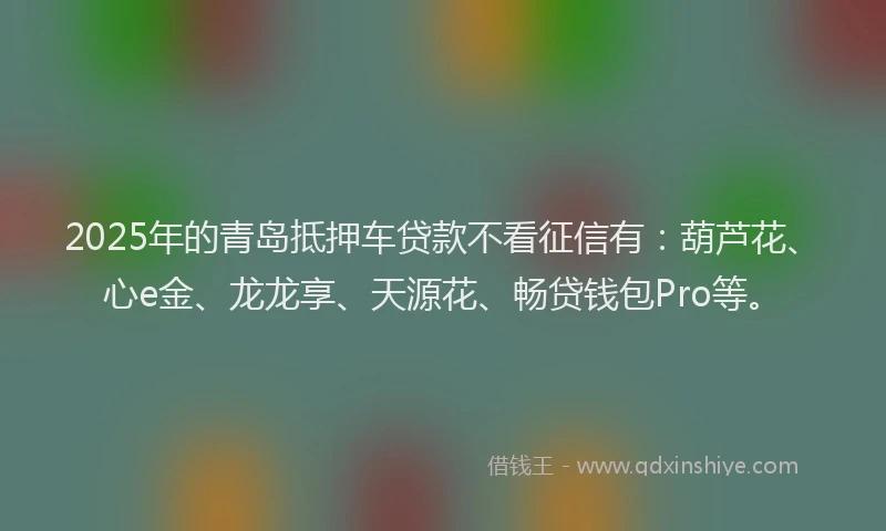 2025年的青岛抵押车贷款不看征信有：葫芦花、心e金、龙龙享、天源花、畅贷钱包Pro等。
