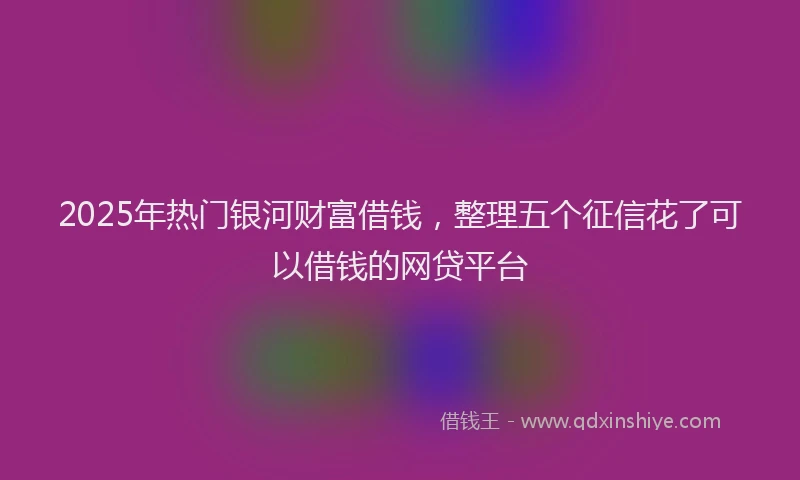 2025年热门银河财富借钱，整理五个征信花了可以借钱的网贷平台