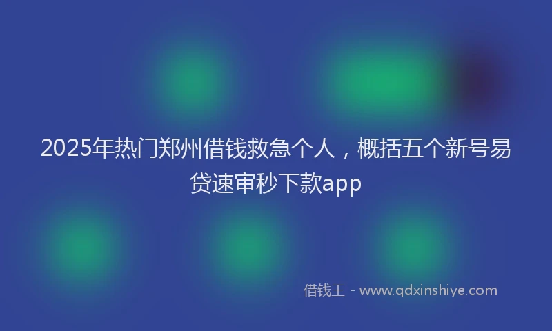 2025年热门郑州借钱救急个人，概括五个新号易贷速审秒下款app