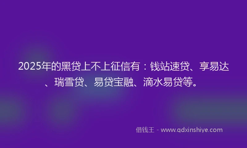 2025年的黑贷上不上征信有：钱站速贷、享易达、瑞雪贷、易贷宝融、滴水易贷等。