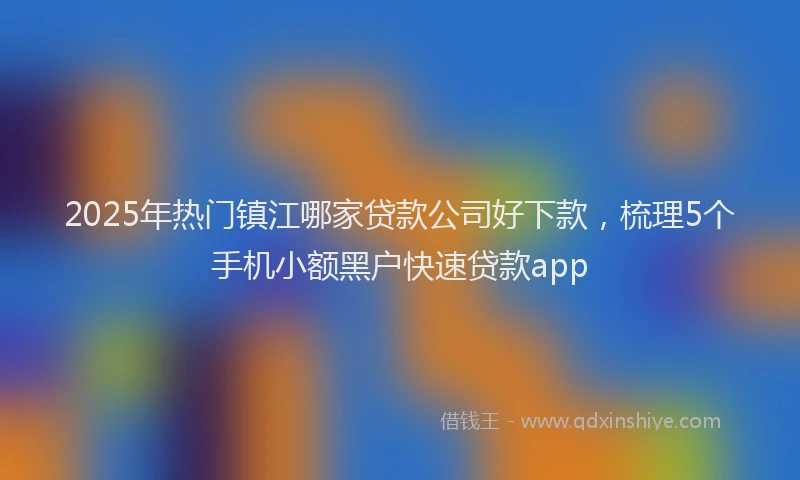 2025年热门镇江哪家贷款公司好下款，梳理5个手机小额黑户快速贷款app