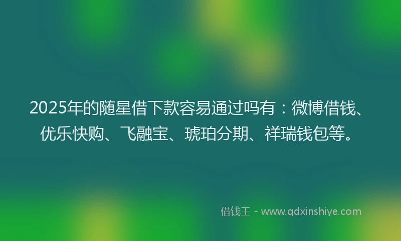 2025年的随星借下款容易通过吗有：微博借钱、优乐快购、飞融宝、琥珀分期、祥瑞钱包等。