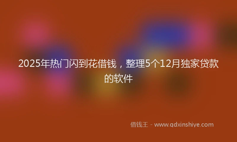 2025年热门闪到花借钱，整理5个12月独家贷款的软件
