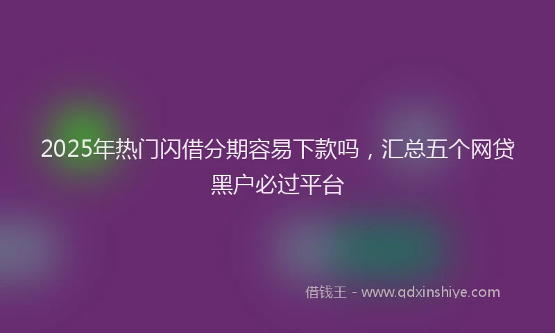 2025年热门闪借分期容易下款吗，汇总五个网贷黑户必过平台