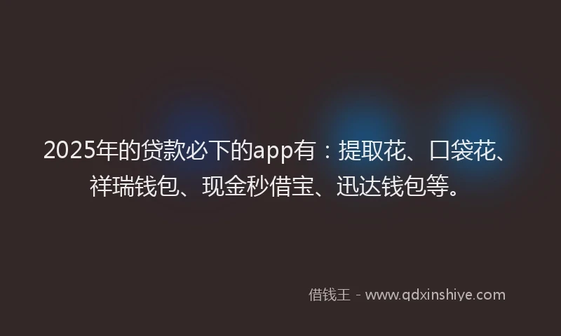 2025年的贷款必下的app有：提取花、口袋花、祥瑞钱包、现金秒借宝、迅达钱包等。