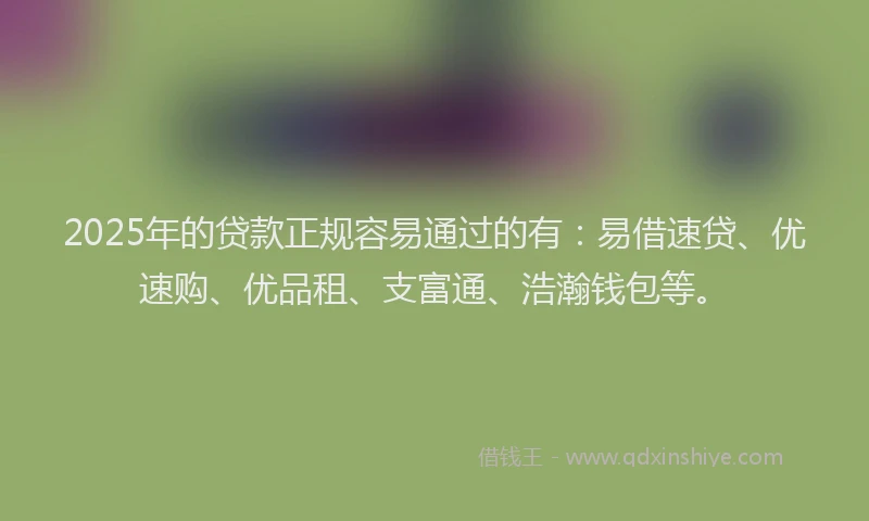 2025年的贷款正规容易通过的有：易借速贷、优速购、优品租、支富通、浩瀚钱包等。