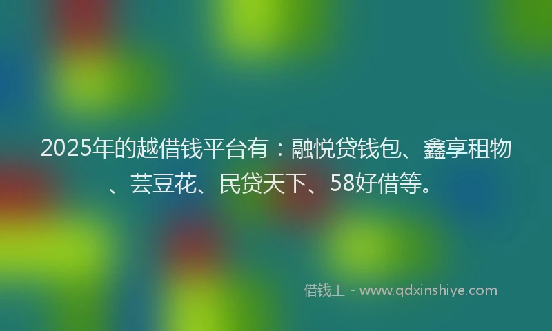 2025年的越借钱平台有：融悦贷钱包、鑫享租物、芸豆花、民贷天下、58好借等。