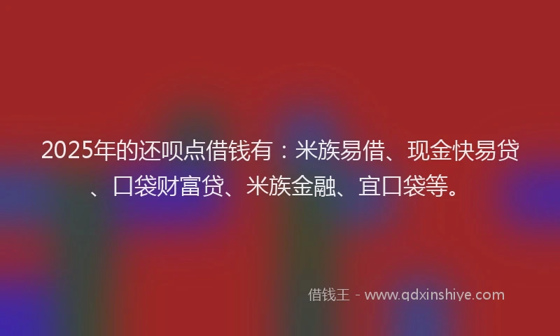 2025年的还呗点借钱有：米族易借、现金快易贷、口袋财富贷、米族金融、宜口袋等。