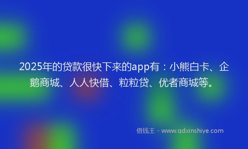 2025年的贷款很快下来的app有：小熊白卡、企鹅商城、人人快借、粒粒贷、优者商城等。