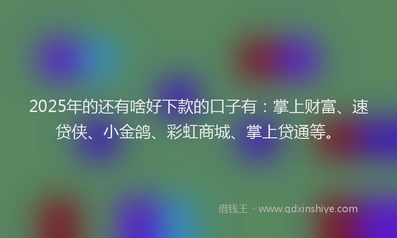 2025年的还有啥好下款的口子有：掌上财富、速贷侠、小金鸽、彩虹商城、掌上贷通等。