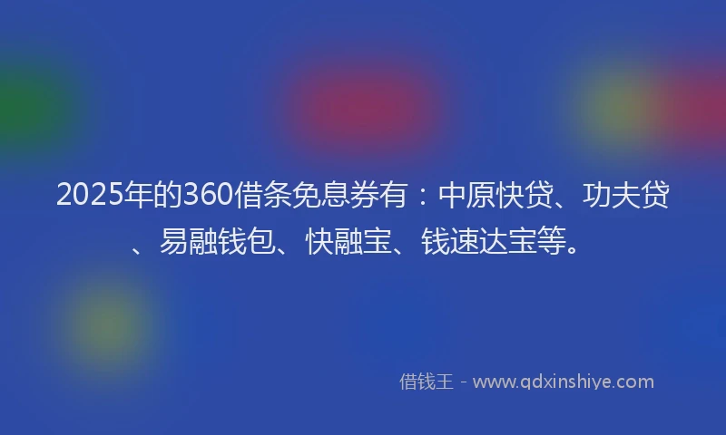 2025年的360借条免息券有：中原快贷、功夫贷、易融钱包、快融宝、钱速达宝等。