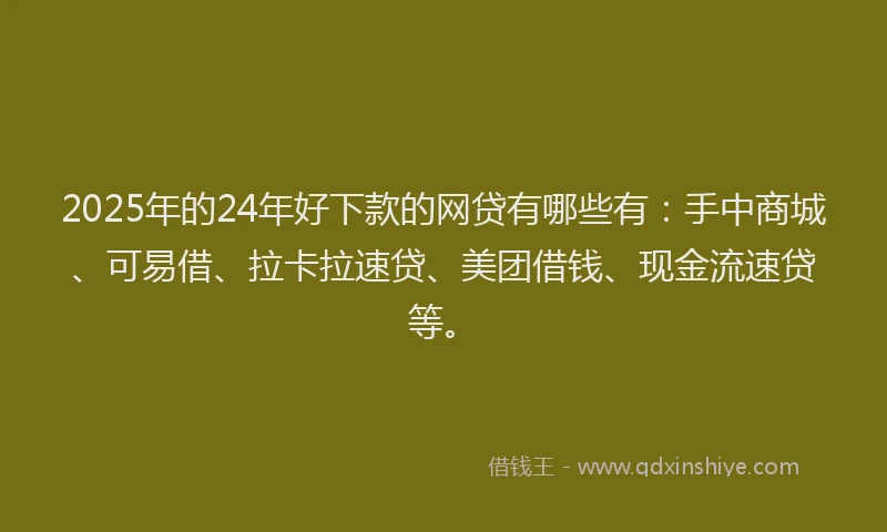 2025年的24年好下款的网贷有哪些有：手中商城、可易借、拉卡拉速贷、美团借钱、现金流速贷等。