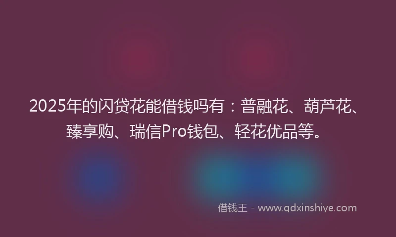 2025年的闪贷花能借钱吗有：普融花、葫芦花、臻享购、瑞信Pro钱包、轻花优品等。