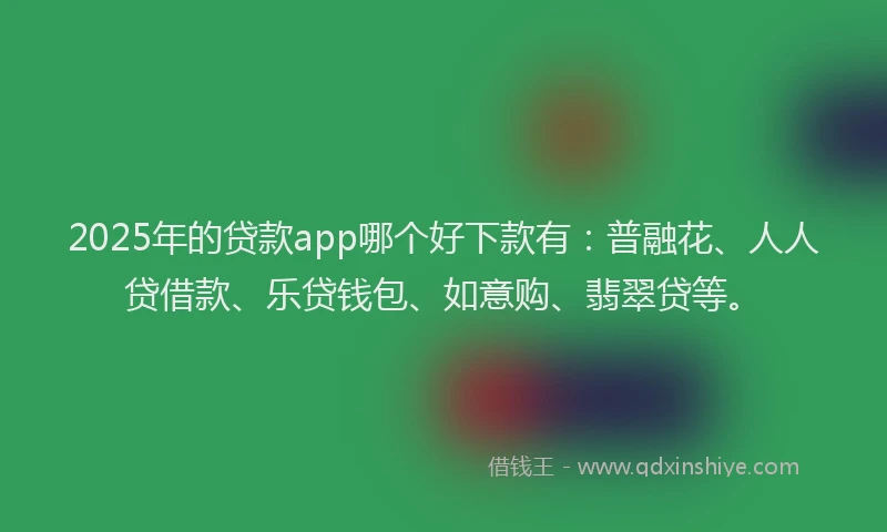 2025年的贷款app哪个好下款有：普融花、人人贷借款、乐贷钱包、如意购、翡翠贷等。