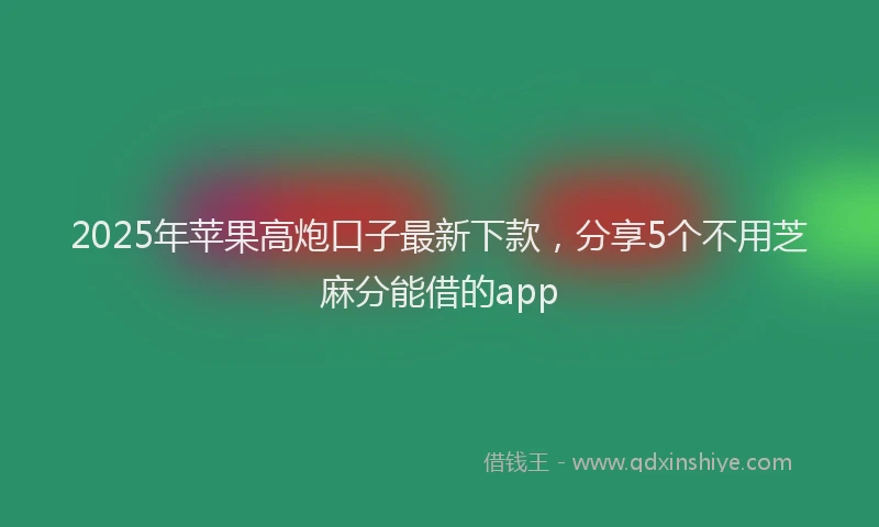 2025年苹果高炮口子最新下款，分享5个不用芝麻分能借的app