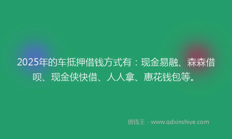 2025年的车抵押借钱方式有：现金易融、森森借呗、现金侠快借、人人拿、惠花钱包等。