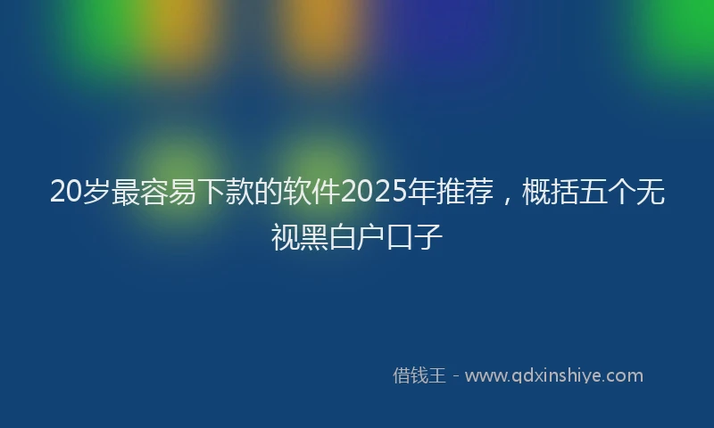 20岁最容易下款的软件2025年推荐，概括五个无视黑白户口子