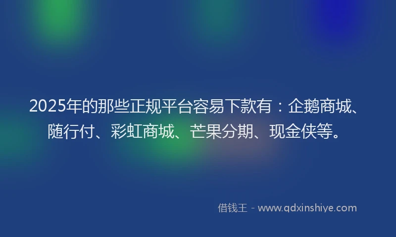 2025年的那些正规平台容易下款有：企鹅商城、随行付、彩虹商城、芒果分期、现金侠等。