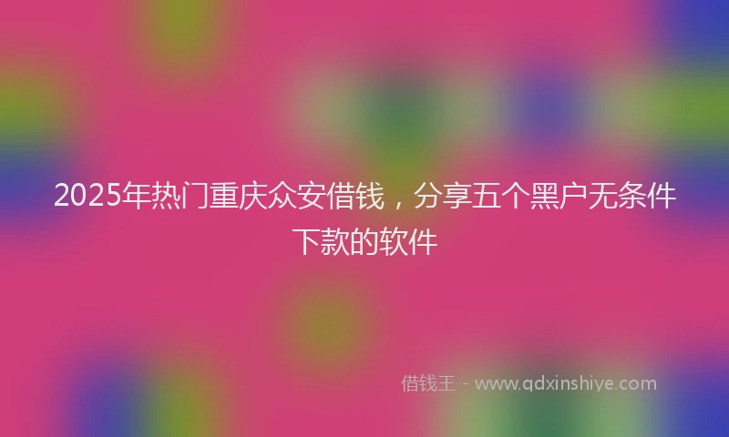 2025年热门重庆众安借钱，分享五个黑户无条件下款的软件