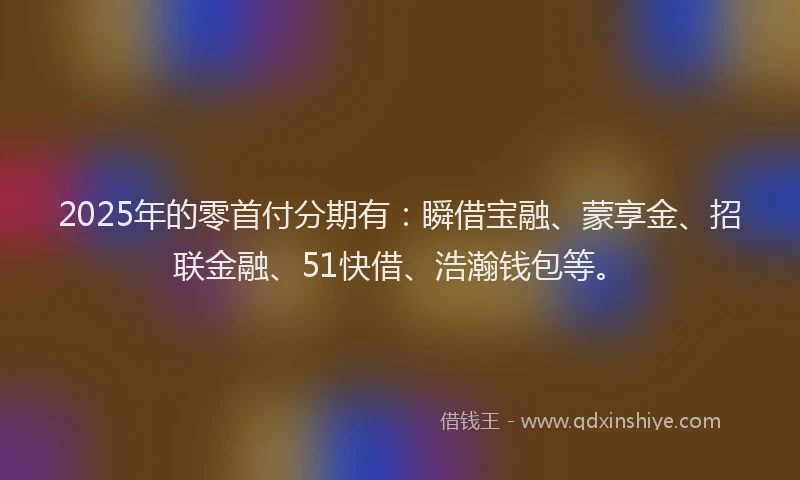 2025年的零首付分期有：瞬借宝融、蒙享金、招联金融、51快借、浩瀚钱包等。