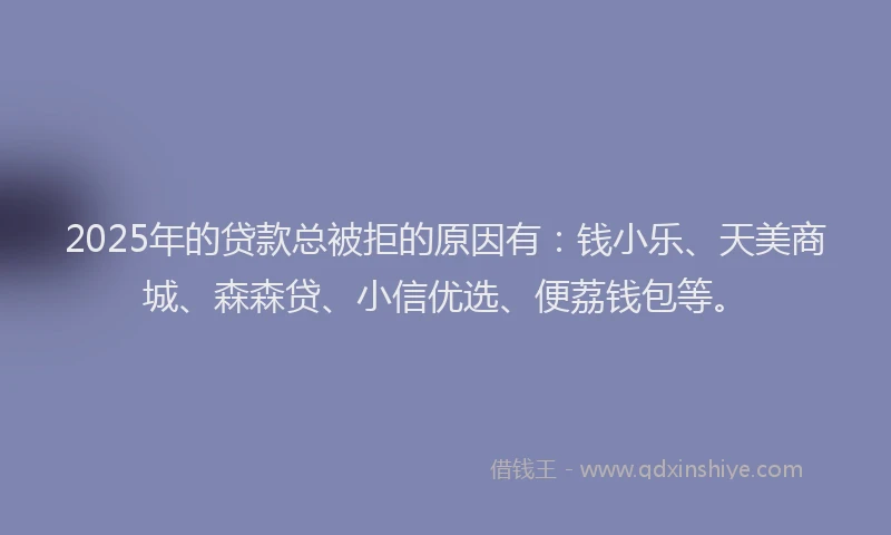 2025年的贷款总被拒的原因有：钱小乐、天美商城、森森贷、小信优选、便荔钱包等。