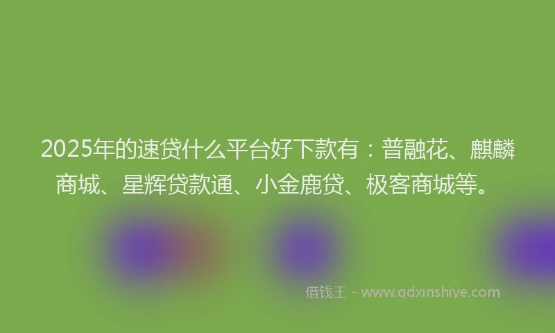 2025年的速贷什么平台好下款有：普融花、麒麟商城、星辉贷款通、小金鹿贷、极客商城等。