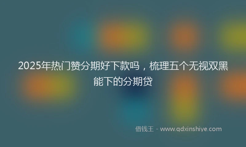 2025年热门赞分期好下款吗，梳理五个无视双黑能下的分期贷