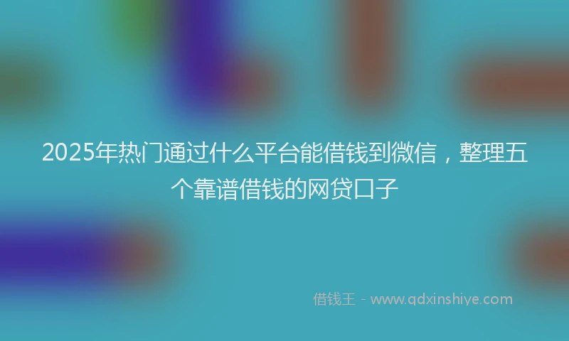 2025年热门通过什么平台能借钱到微信，整理五个靠谱借钱的网贷口子