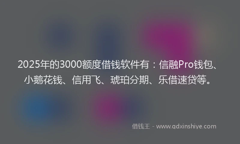 2025年的3000额度借钱软件有：信融Pro钱包、小鹅花钱、信用飞、琥珀分期、乐借速贷等。