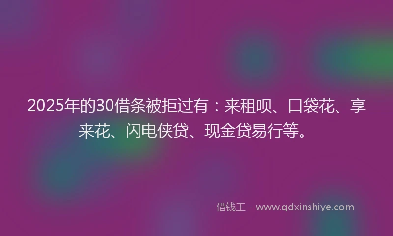 2025年的30借条被拒过有：来租呗、口袋花、享来花、闪电侠贷、现金贷易行等。