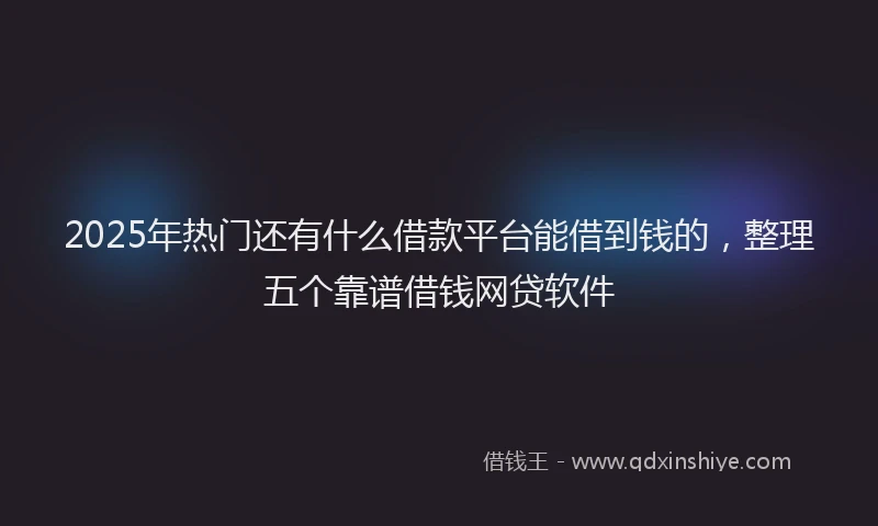 2025年热门还有什么借款平台能借到钱的，整理五个靠谱借钱网贷软件