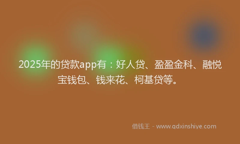 2025年的贷款app有：好人贷、盈盈金科、融悦宝钱包、钱来花、柯基贷等。