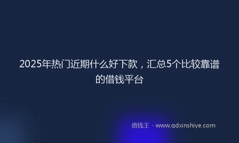 2025年热门近期什么好下款，汇总5个比较靠谱的借钱平台