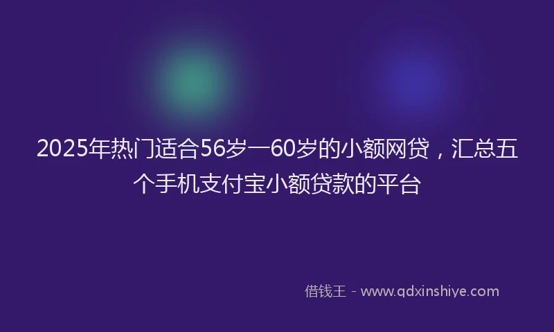 2025年热门适合56岁一60岁的小额网贷，汇总五个手机支付宝小额贷款的平台