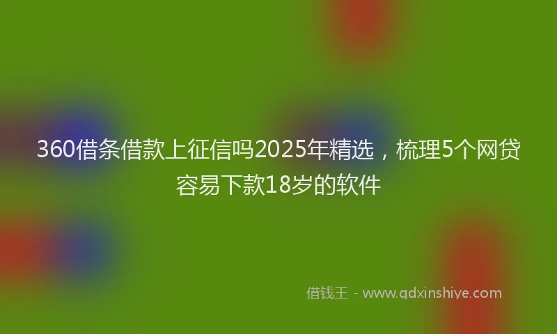 360借条借款上征信吗2025年精选，梳理5个网贷容易下款18岁的软件