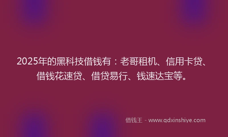2025年的黑科技借钱有：老哥租机、信用卡贷、借钱花速贷、借贷易行、钱速达宝等。