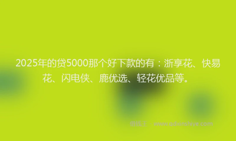 2025年的贷5000那个好下款的有：浙享花、快易花、闪电侠、鹿优选、轻花优品等。