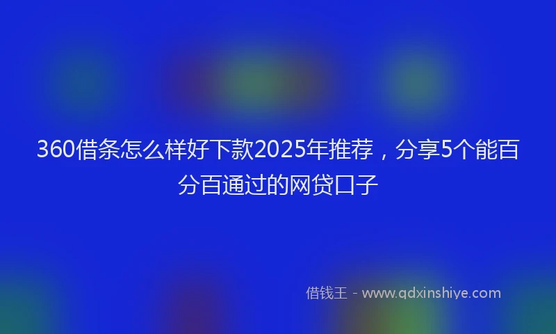 360借条怎么样好下款2025年推荐，分享5个能百分百通过的网贷口子