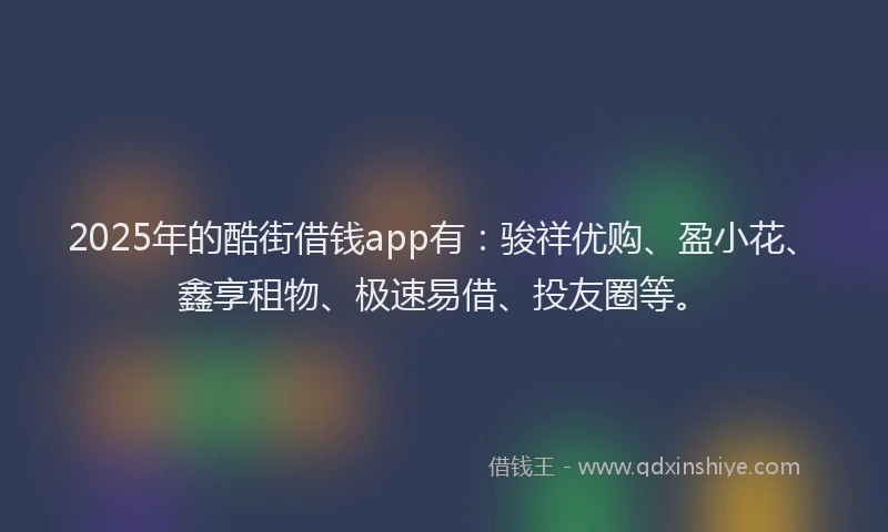 2025年的酷街借钱app有：骏祥优购、盈小花、鑫享租物、极速易借、投友圈等。