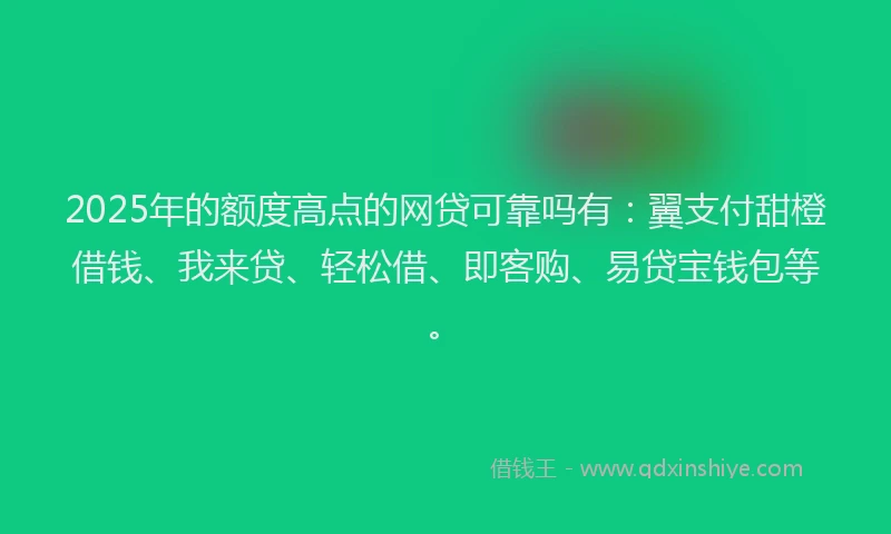 2025年的额度高点的网贷可靠吗有：翼支付甜橙借钱、我来贷、轻松借、即客购、易贷宝钱包等。
