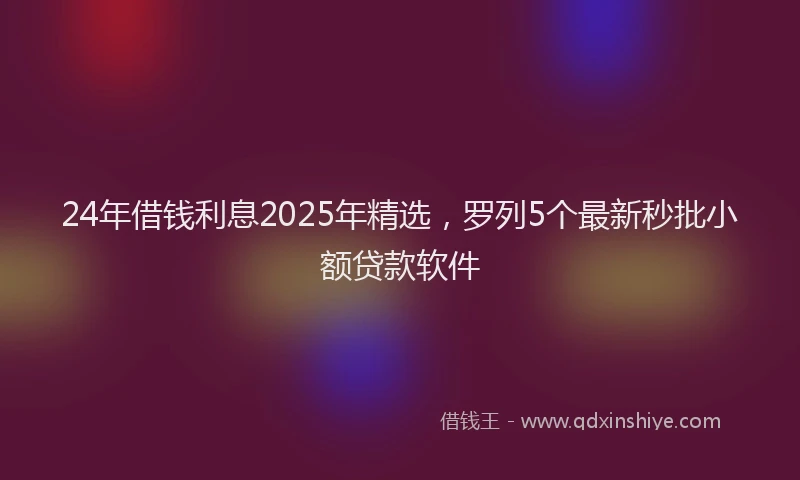 24年借钱利息2025年精选，罗列5个最新秒批小额贷款软件