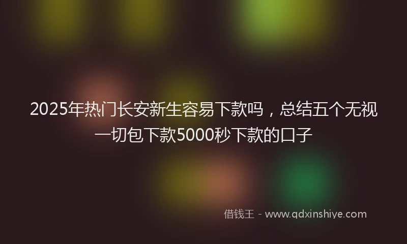 2025年热门长安新生容易下款吗，总结五个无视一切包下款5000秒下款的口子